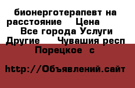 бионерготерапевт на расстояние  › Цена ­ 1 000 - Все города Услуги » Другие   . Чувашия респ.,Порецкое. с.